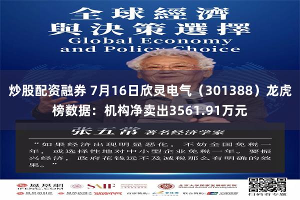 炒股配资融券 7月16日欣灵电气（301388）龙虎榜数据：机构净卖出3561.91万元