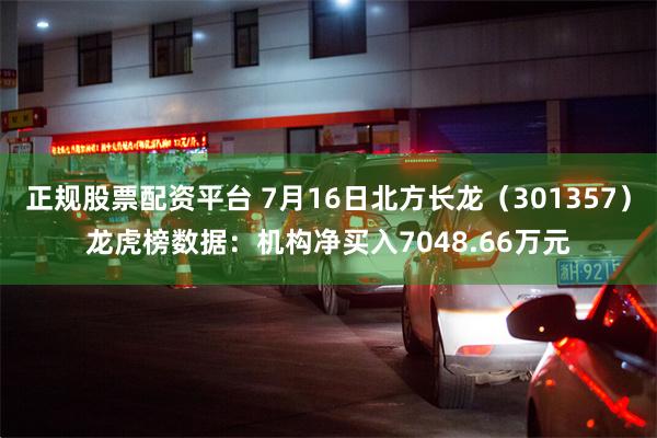 正规股票配资平台 7月16日北方长龙（301357）龙虎榜数据：机构净买入7048.66万元