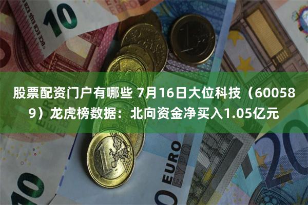 股票配资门户有哪些 7月16日大位科技（600589）龙虎榜数据：北向资金净买入1.05亿元