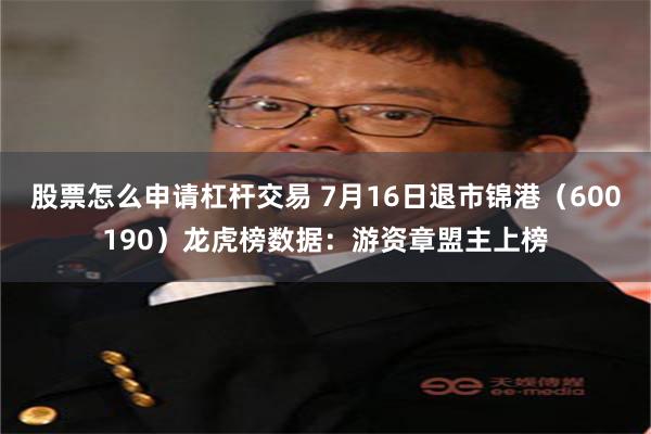 股票怎么申请杠杆交易 7月16日退市锦港（600190）龙虎榜数据：游资章盟主上榜