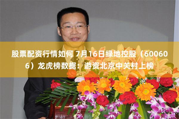 股票配资行情如何 7月16日绿地控股（600606）龙虎榜数据：游资北京中关村上榜
