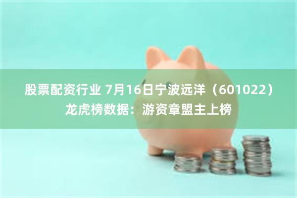 股票配资行业 7月16日宁波远洋（601022）龙虎榜数据：游资章盟主上榜