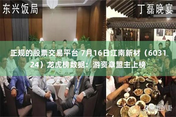 正规的股票交易平台 7月16日江南新材（603124）龙虎榜数据：游资章盟主上榜