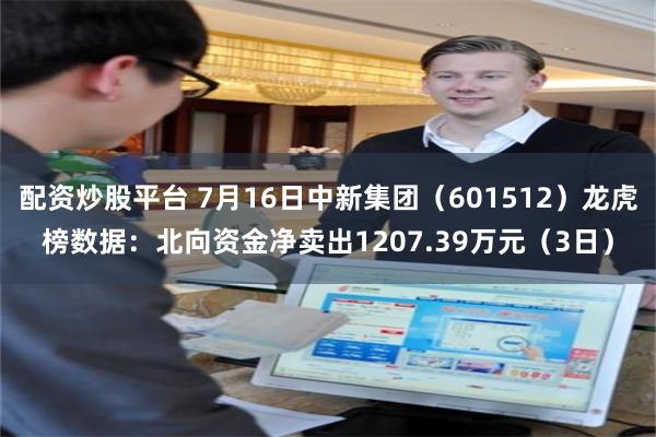 配资炒股平台 7月16日中新集团（601512）龙虎榜数据：北向资金净卖出1207.39万元（3日）