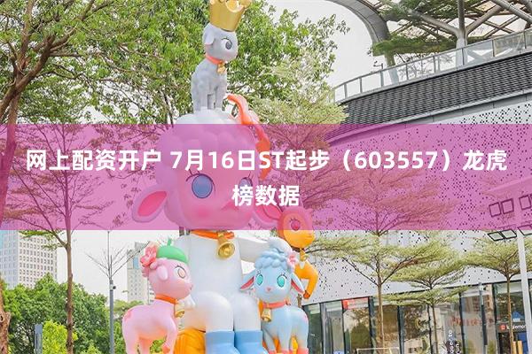 网上配资开户 7月16日ST起步（603557）龙虎榜数据