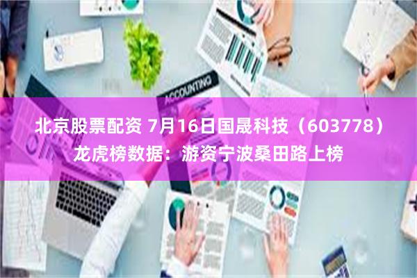 北京股票配资 7月16日国晟科技（603778）龙虎榜数据：游资宁波桑田路上榜