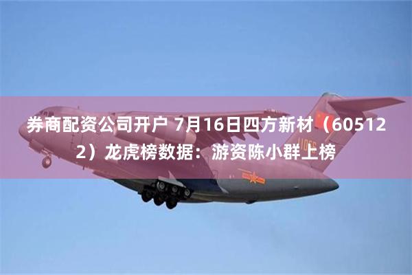 券商配资公司开户 7月16日四方新材（605122）龙虎榜数据：游资陈小群上榜