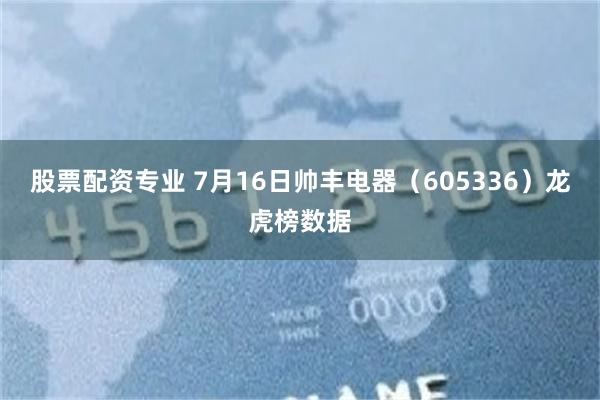 股票配资专业 7月16日帅丰电器（605336）龙虎榜数据