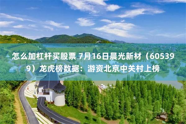 怎么加杠杆买股票 7月16日晨光新材(605399)龙虎榜数据:游资北京中关村上榜