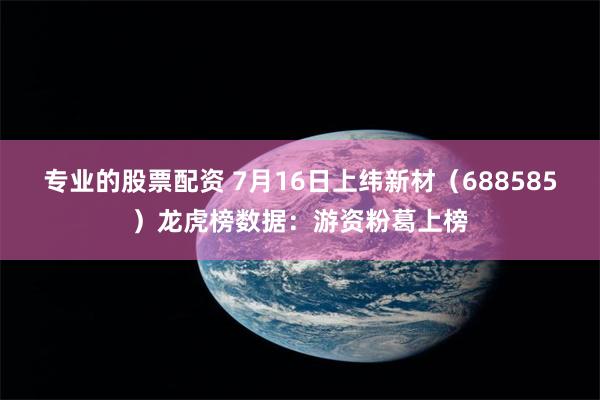 专业的股票配资 7月16日上纬新材（688585）龙虎榜数据：游资粉葛上榜