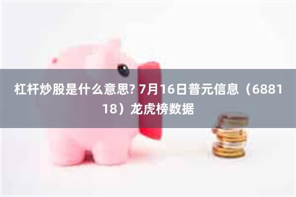 杠杆炒股是什么意思? 7月16日普元信息（688118）龙虎榜数据