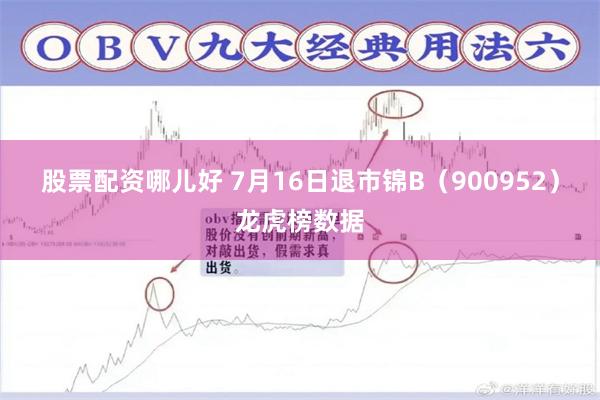 股票配资哪儿好 7月16日退市锦B（900952）龙虎榜数据