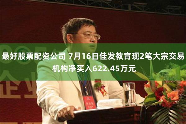 最好股票配资公司 7月16日佳发教育现2笔大宗交易 机构净买入622.45万元