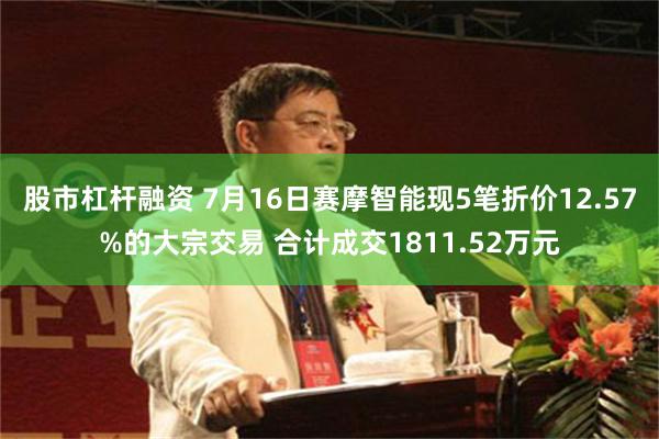 股市杠杆融资 7月16日赛摩智能现5笔折价12.57%的大宗交易 合计成交1811.52万元