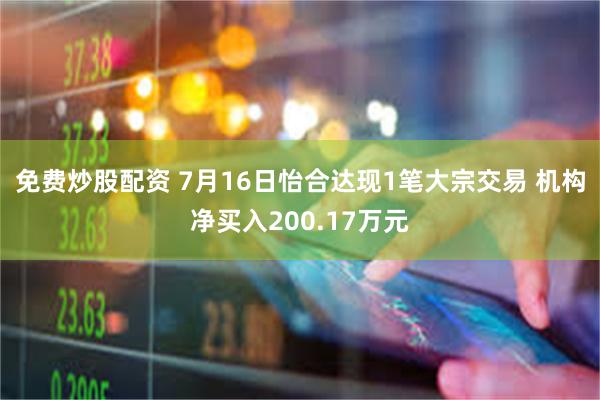 免费炒股配资 7月16日怡合达现1笔大宗交易 机构净买入200.17万元
