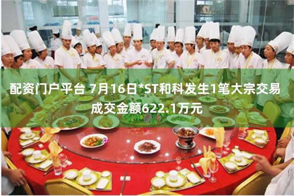 配资门户平台 7月16日*ST和科发生1笔大宗交易 成交金额622.1万元
