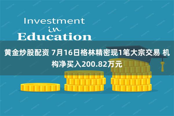 黄金炒股配资 7月16日格林精密现1笔大宗交易 机构净买入200.82万元
