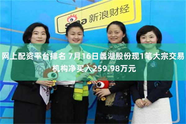 网上配资平台排名 7月16日蠡湖股份现1笔大宗交易 机构净买入259.98万元
