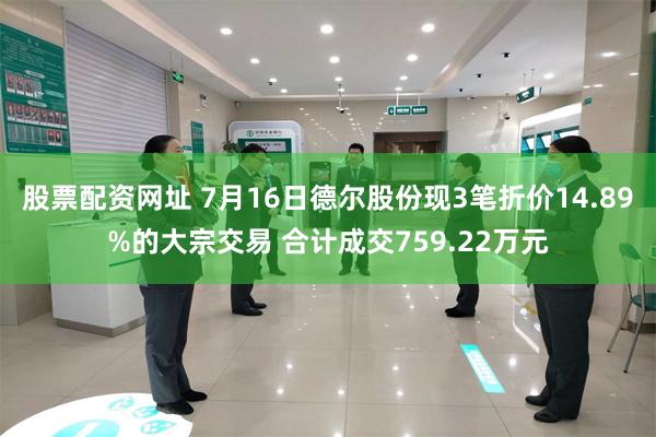 股票配资网址 7月16日德尔股份现3笔折价14.89%的大宗交易 合计成交759.22万元