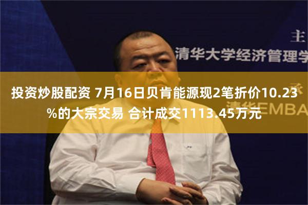 投资炒股配资 7月16日贝肯能源现2笔折价10.23%的大宗交易 合计成交1113.45万元