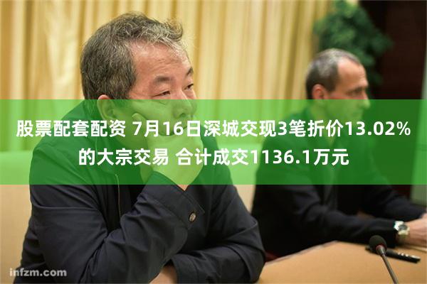 股票配套配资 7月16日深城交现3笔折价13.02%的大宗交易 合计成交1136.1万元