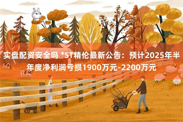 实盘配资安全吗 *ST精伦最新公告：预计2025年半年度净利润亏损1900万元-2200万元