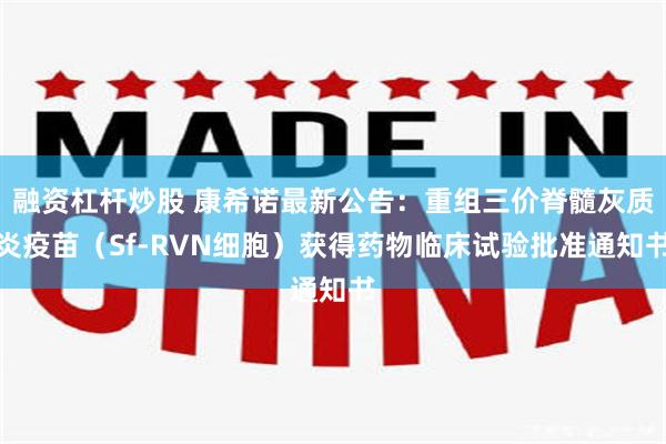 融资杠杆炒股 康希诺最新公告：重组三价脊髓灰质炎疫苗（Sf-RVN细胞）获得药物临床试验批准通知书