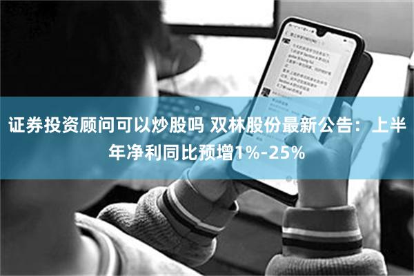 证券投资顾问可以炒股吗 双林股份最新公告：上半年净利同比预增1%-25%