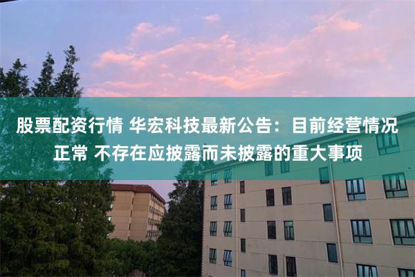股票配资行情 华宏科技最新公告：目前经营情况正常 不存在应披露而未披露的重大事项