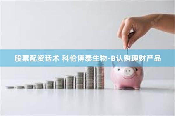 股票配资话术 科伦博泰生物-B认购理财产品