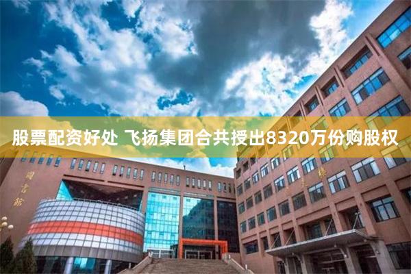 股票配资好处 飞扬集团合共授出8320万份购股权