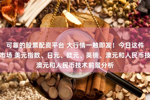可靠的股票配资平台 大行情一触即发！今日这件大事恐撼动市场 美元指数、日元、欧元、英镑、澳元和人民币技术前景分析