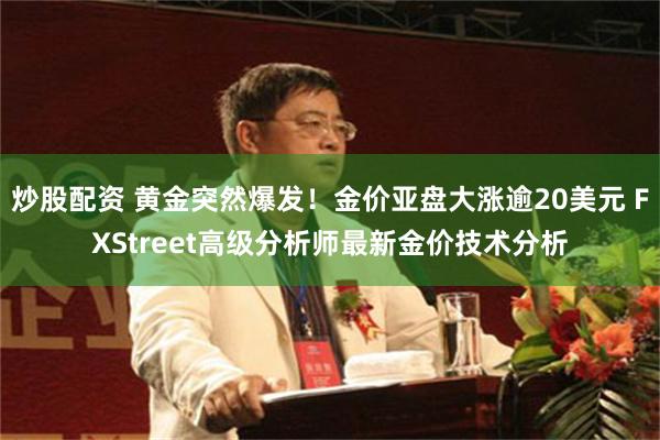 炒股配资 黄金突然爆发！金价亚盘大涨逾20美元 FXStreet高级分析师最新金价技术分析