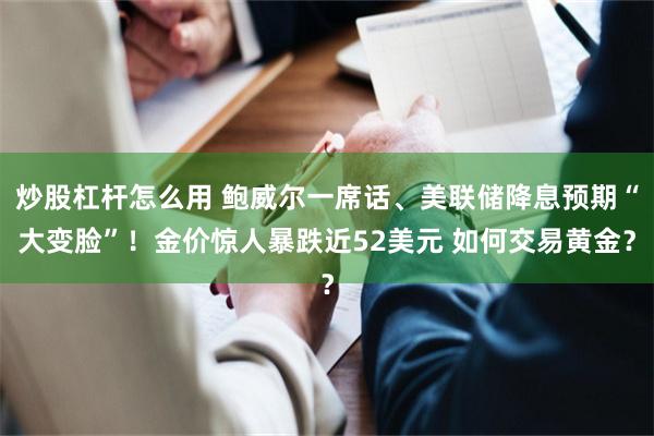 炒股杠杆怎么用 鲍威尔一席话、美联储降息预期“大变脸”！金价惊人暴跌近52美元 如何交易黄金？