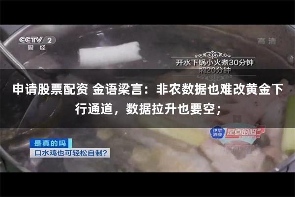 申请股票配资 金语梁言：非农数据也难改黄金下行通道，数据拉升也要空；