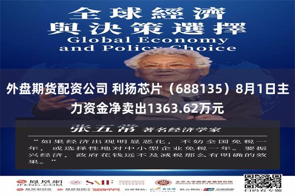 外盘期货配资公司 利扬芯片（688135）8月1日主力资金净卖出1363.62万元