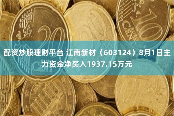 配资炒股理财平台 江南新材（603124）8月1日主力资金净买入1937.15万元