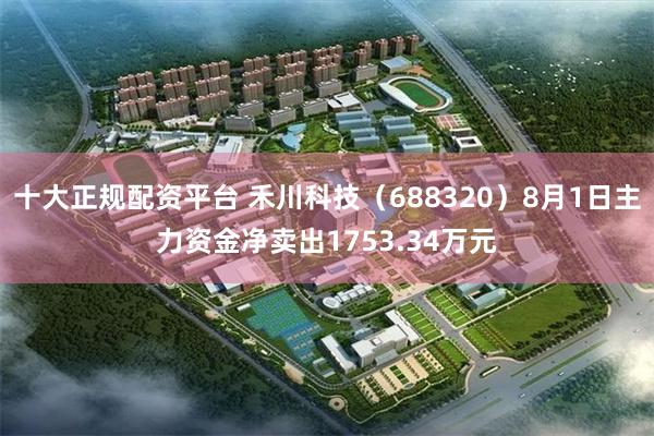 十大正规配资平台 禾川科技（688320）8月1日主力资金净卖出1753.34万元