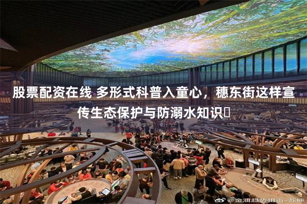 股票配资在线 多形式科普入童心，穗东街这样宣传生态保护与防溺水知识​