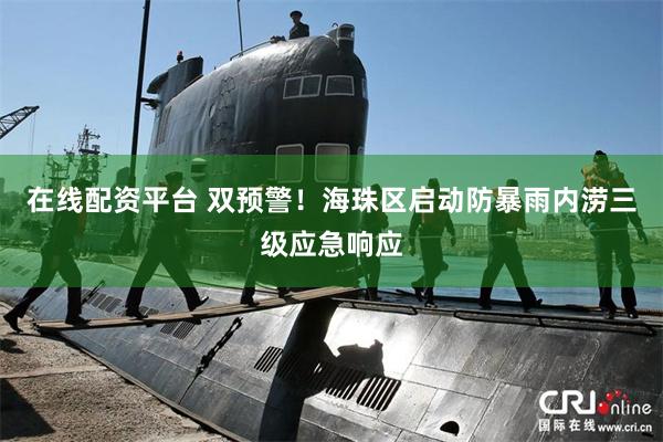 在线配资平台 双预警！海珠区启动防暴雨内涝三级应急响应