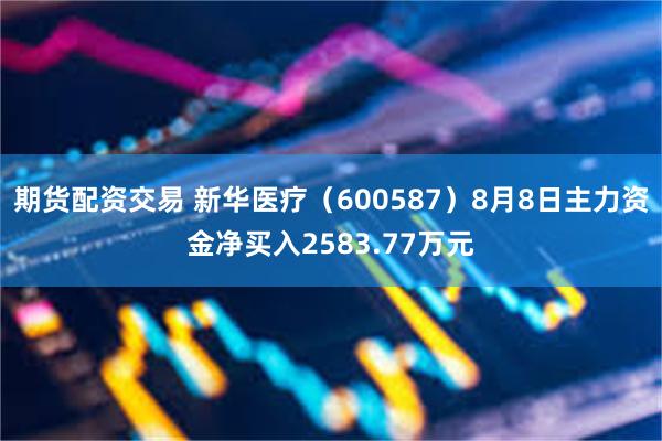 期货配资交易 新华医疗（600587）8月8日主力资金净买入2583.77万元