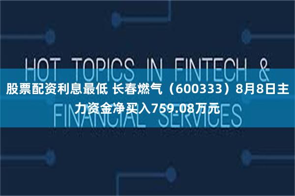 股票配资利息最低 长春燃气（600333）8月8日主力资金净买入759.08万元