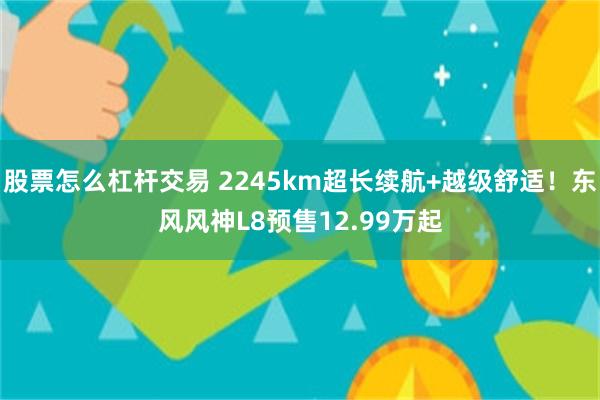 股票怎么杠杆交易 2245km超长续航+越级舒适！东风风神L8预售12.99万起