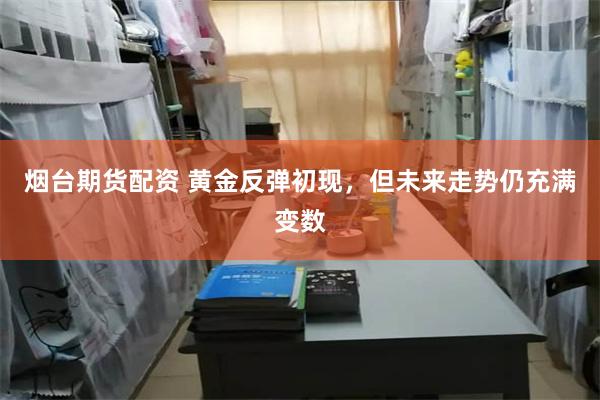 烟台期货配资 黄金反弹初现，但未来走势仍充满变数