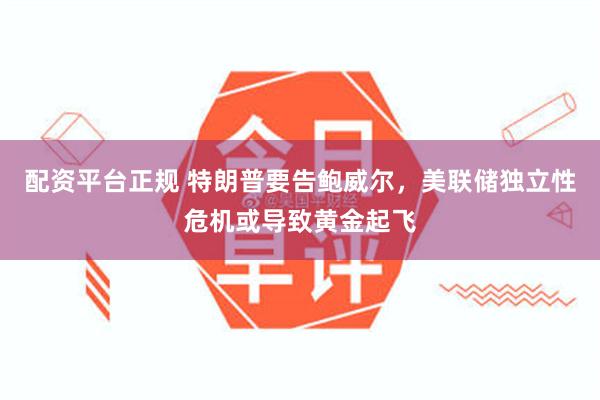 配资平台正规 特朗普要告鲍威尔，美联储独立性危机或导致黄金起飞