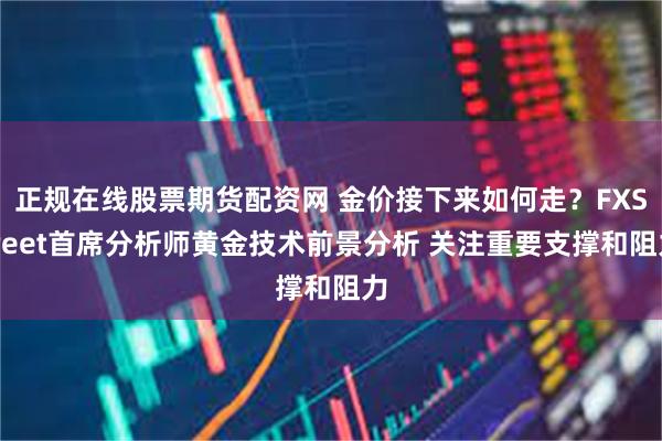 正规在线股票期货配资网 金价接下来如何走？FXStreet首席分析师黄金技术前景分析 关注重要支撑和阻力