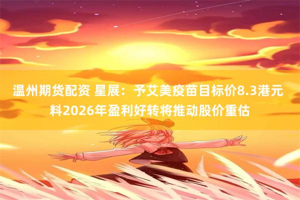 温州期货配资 星展：予艾美疫苗目标价8.3港元 料2026年盈利好转将推动股价重估