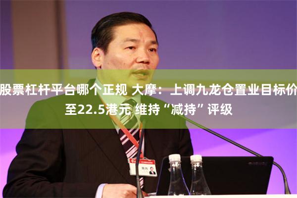 股票杠杆平台哪个正规 大摩：上调九龙仓置业目标价至22.5港元 维持“减持”评级