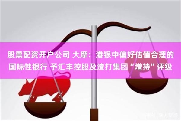 股票配资开户公司 大摩:港银中偏好估值合理的国际性银行 予汇丰控股及渣打集团“增持”评级