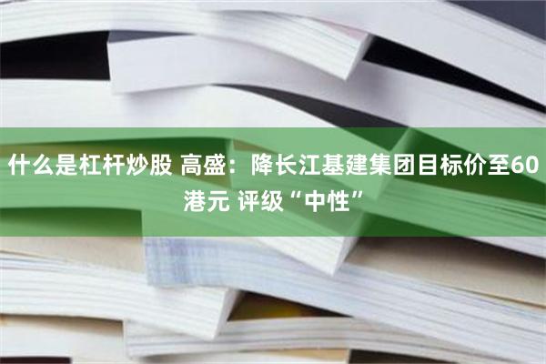 什么是杠杆炒股 高盛：降长江基建集团目标价至60港元 评级“中性”